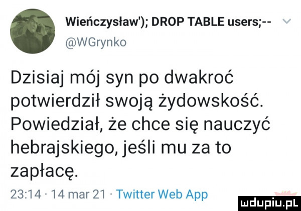 wieńczysław drop table users wgryzko dzisiaj mój syn po dwakroć potwierdził swoją żydowskos ć. powiedział że chce się nauczyć hebrajskiego jeśli mu za to zapłacę.       v    mar    twitterweb aap ludu iu. l