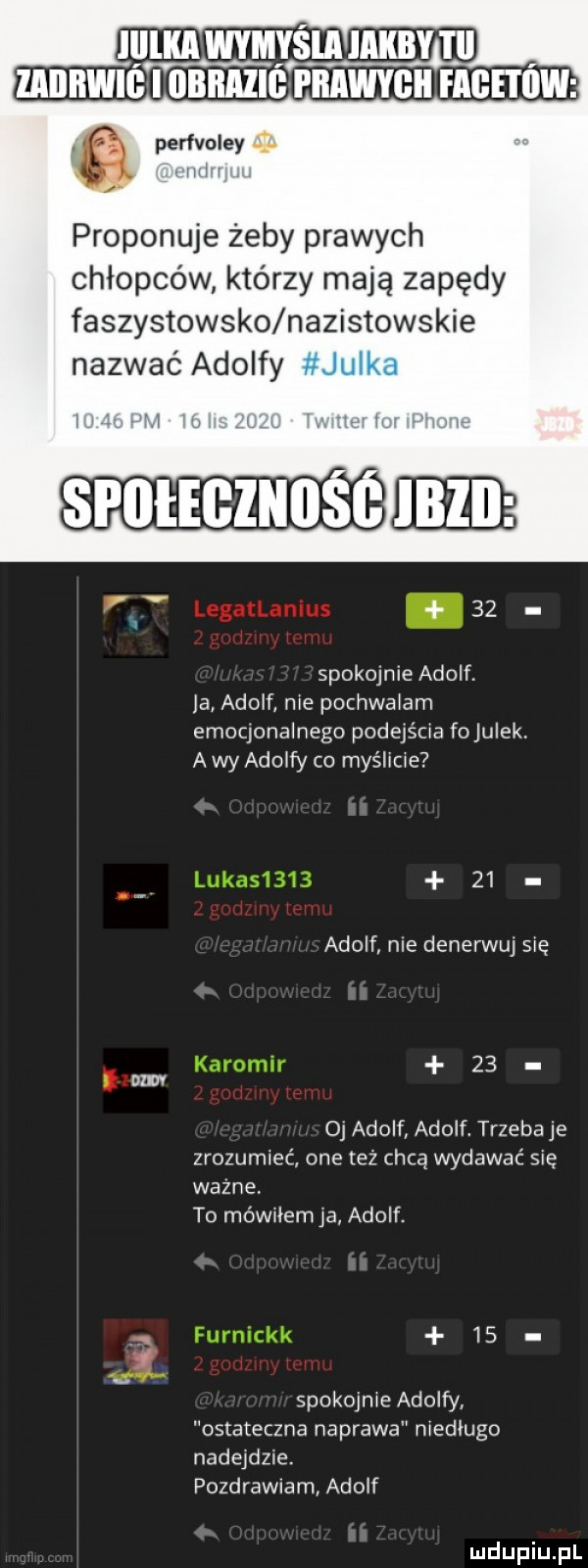 myslaiakby i ii ziiibw iiibiiii pmwygii fige i itw a perfvoley. l ll proponuje żeby prawych chłopców którzy mają zapędy faszystowsko nazistowskie nazwać adolfy    m    spokojnie adolf. ja adolf nie pochwalam emocjonalnego podejścia fojulek a wy adolfy co myśleje    adolf nie denerwuj sle atv    oj adolf adolf. trzeba je zrozumieć one też chcą wydawać się wazne. to móleemja adolf.    v spokojne adolfy ostateczna naprawa nledlugo nadejdzie. pozdrawiam adolf