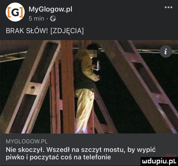 e mygiogow pi   min   brak słów zdjęcia myglogowpl nie skoczył. wszedł na szczyt mostu by wypić piwko i poczytac cos na telefonie