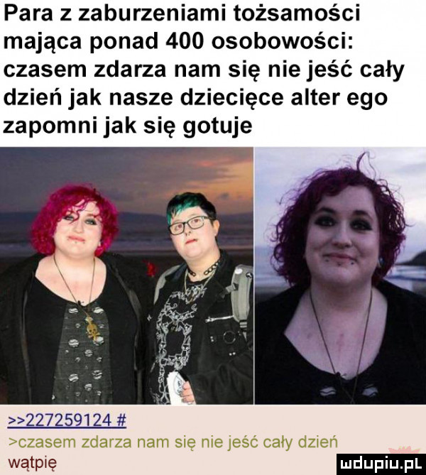 para z zaburzeniami tożsamości mająca ponad     osobowoś i czasem zdarza nam się nie jeść cały dzień jak nasze dziecięce after ego zapomni jak się gotuje