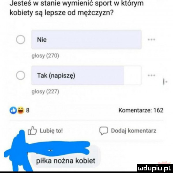 jesteś w stanie wymienić sport w którym kobiety są lepsze od mężczyzn nie gtcsy     tak napiszę goesy     o.   komentarze     ó lubię lo c dodaj komentarz piłka nożna kobiet