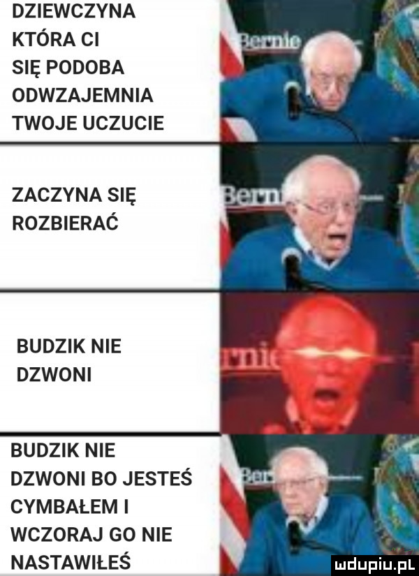 dziewczyna która ci się podoba odwzajemnia twoje uczucie zaczyna się rozbierac budzik nie dzwoni budzik nie dżwonl bo jesteś cymbałem wczoraj go nie nastawałeś mdupilij