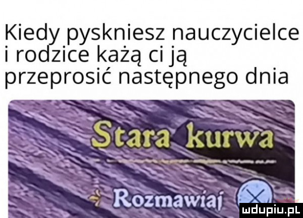 kred pyskniesz nauczycielce i ro z-ce każą ci ją przeprosić następnego dnia