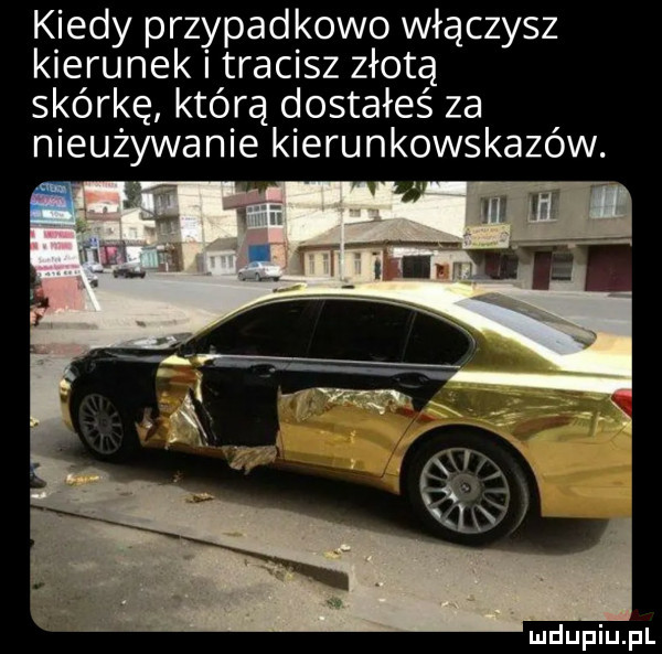 kiedy przypadkowo włączysz kierunek tracisz złotą skórkę którą dostałeś za nieużywanie kierunkowskazów. abakankami   mm