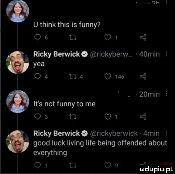 u think tais is finny     tj   ę ricky berwick rickyberw.   min   y-a o a u   o we   mm  . it s not finny to me q   o. c    ać ricky berwick. rlckyberwmk  mm geod luck lising lice being offended abort everything f t.   lidupiupl