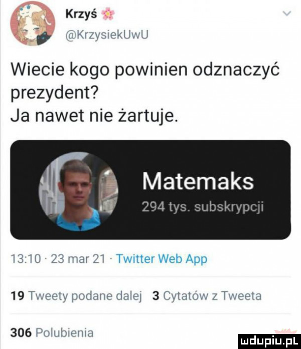 krzyś r. krzysvekuwu wiecie kogo powinien odznaczyć prezydent ja nawet nie żartuje. j matemaks     in   tz łaj fhulw          mar    timer web aap    tweetv podane dętej   cytatow z tweeta     poluhwmn ludu iu. l