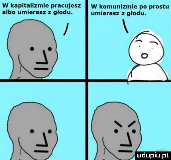 w kapitalizmie pracujesz w komunizmie po prestu albo umierasz z modu. umierasz z głodu