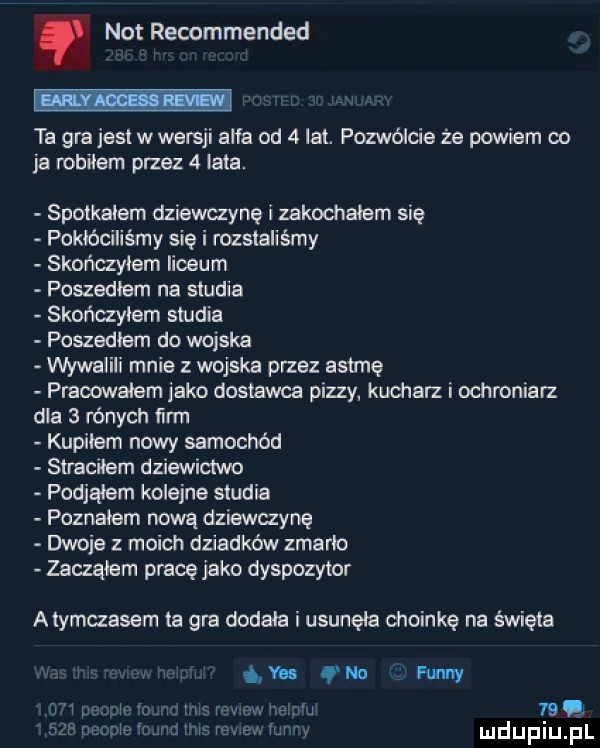 not recommended ta gra jest w wersji alfa od   lat. pozwólcie że powiem co ja robilem przez   lata spotkalem dziewczynę i zakochałem się pokkﬁciliémy się i rozstaliśmy skończyłem liceum poszede na studia skończyłem studia poszede do wojska wywalili mnie z wojska przez astmę pracowalem jako dostawca pizzy kucharz i ochroniarz dla   rónych ﬁrm kupiłem nowy samochód straciłem dziewictwo podjąłem kolejne studia poznałem nową dziewczynę dwoje moich dziadków zmarło zadąłem pracę jako dyspozytor mymczasem ta gra dodala i usunęła choinkę na święta finny thq