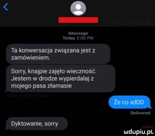 m. śugc iodny i ta konwersacja związana jest z zamówieniem. sorry knajpie zajęło wieczność. jestem w drodze wypierdalaj z mojego pasa złamasie o lam m dyktowanie sorry