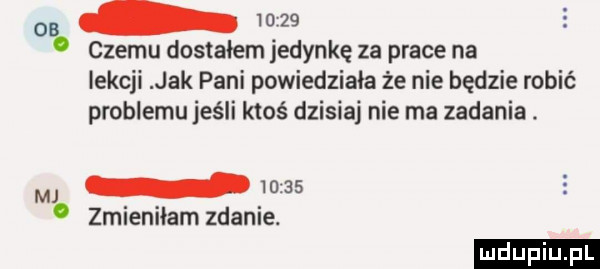 os     . czemu dostałem jedynkę za prace na lekcji jak pani powiedziała że nie będzie robić problemu jeśli ktoś dzisiaj nie ma zadania mas. zmieniłam zdanie. ludu iu. l