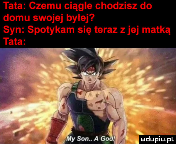 tata czemu ciągle chodzisz do domu swojej byłej syn spotykam się teraz ziej matką ludu iu. l
