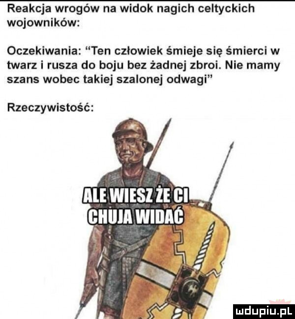 reakcja wrogów na widok nagich celtyckich wojowników oczekiwania ten człowiek śmieje się śmierci w twarz i rusza do boju bez żadnej zbroi. nie mamy szans wobec takiej szalonej odwagi rzeczywistość ludu iu. l