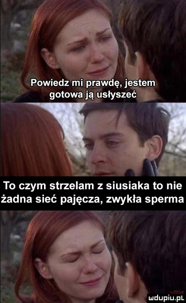 powiedz mi prawdę jestem gotowa ją usłyszeć to czym strzelam z siusiaka to nie żadna sieć pajęcza zwykła sperma