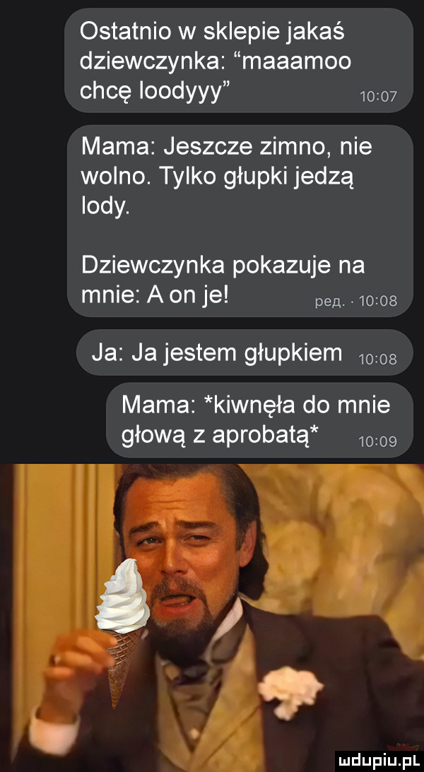 ostatnio w sklepie jakaś dziewczynka maaamoo chcę ioodyyy       mama jeszcze zimno nie wolno. tylko głupki jedzą indy. dziewczynka pokazuje na mnie a on je pen.       ja jajestem głupkiem       mama kiwnęła do mnie głową z aprobatą