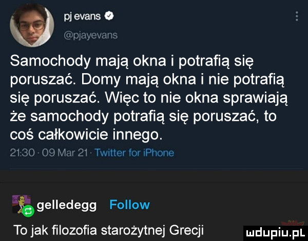 ą pjevanse m naw samochody maja okna i potrafią się poruszać. domy mają okna i nie potrafią się poruszać. więc to nie okna sprawiają że samochody potrafią się poruszać to coś całkowicie innego. tall m in     twlllel w phunk gelledegg fellow to jak filozofia starożytnej grecji