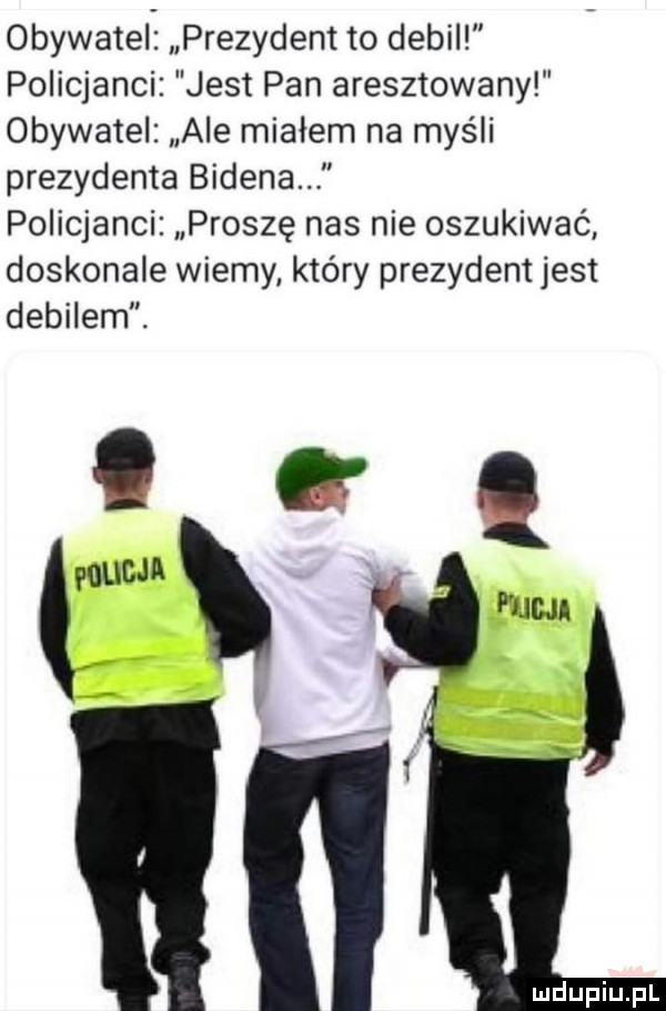 obywatel prezydent to debil policjanci jest pan aresztowany obywatel ale miałem na myśli prezydenta bidena policjanci proszę nas nie oszukiwać doskonale wiemy który prezydent jest debilem. lc mat ia. ma i a t