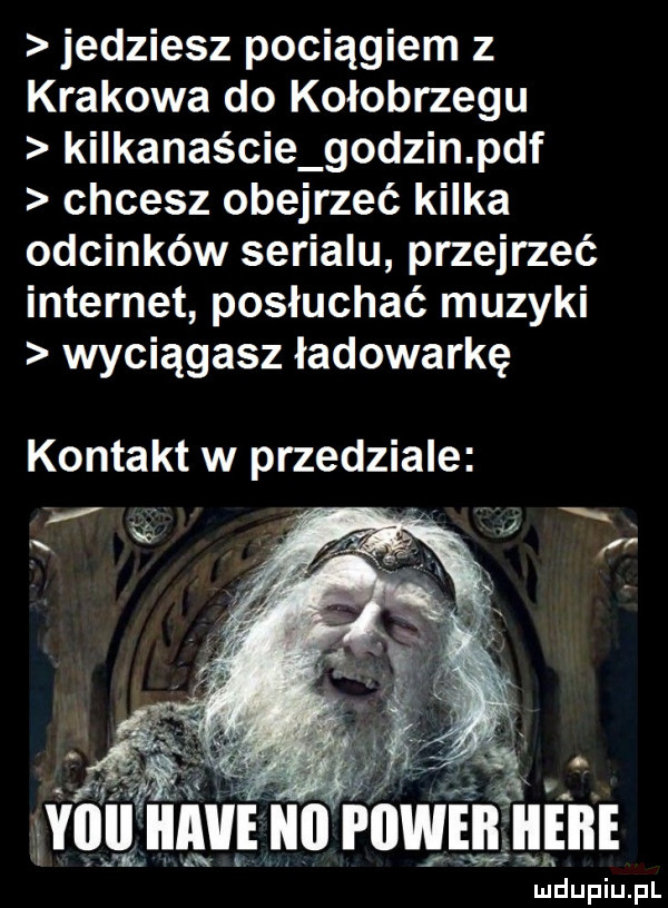 jedziesz pociągiem z krakowa do kołobrzegu kilkanaście godzin pdf chcesz obejrzeć kilka odcinków serialu przejrzeć internet posłuchać muzyki wyciągasz ładowarkę kontakt w przedziale y mil iiaiie n  piiweii iieiie za. i wan ludupiu. pl