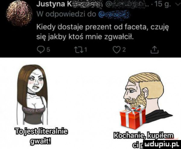 justyna k kiedy dostaje prezent od faceta czuję się jakby ktoś mnie zgwałcił. d