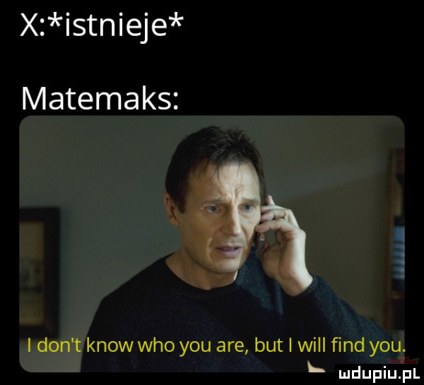 x istnieje matemaks i don t know who y-u are but i will fond y-u l