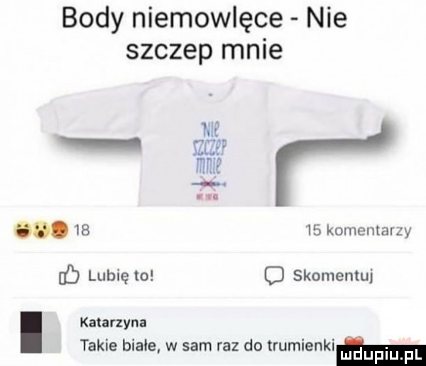 body niemowlęce nie szczep mnie le w ww.       komentarzy c lubię to c skomentuj i katarzyna takie biale w sam raz do lrumienkimm