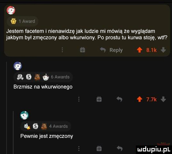 jestem facetem i nienawidzę jak ludzie mi mówią  e wyglądam jakbym był zmęczony albo wkurwiony. po prestu tu kurwa stoję. wtf rumy q a  k o       brzmisz na wkurwionego    k ii nba pewnie jest zmęczony