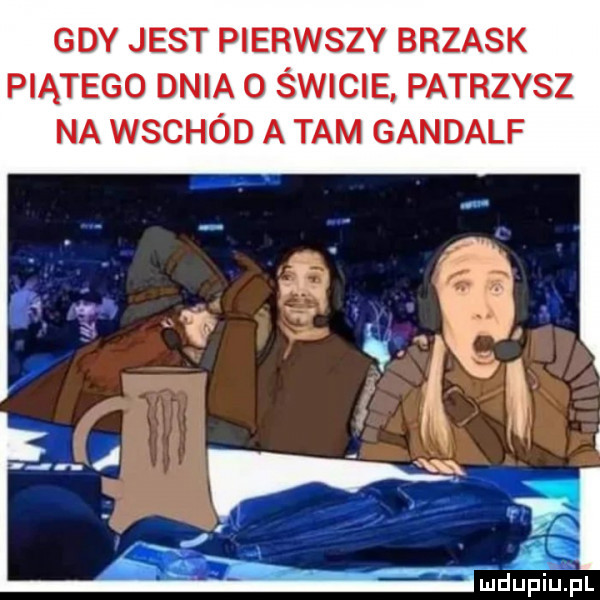 gdy jest pierwszy brzask piątego dnia   świcie patrzysz na wschód a tam gandalf