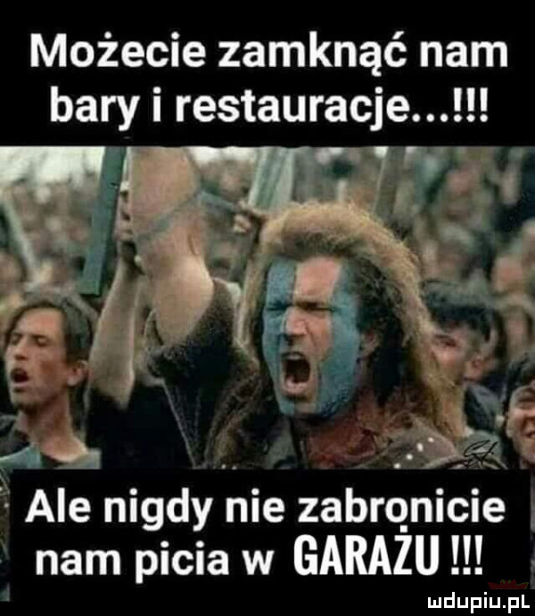 możecie zamknąć nam bary restauracje. abe nigdy   e zabrónici nam picia w garażu