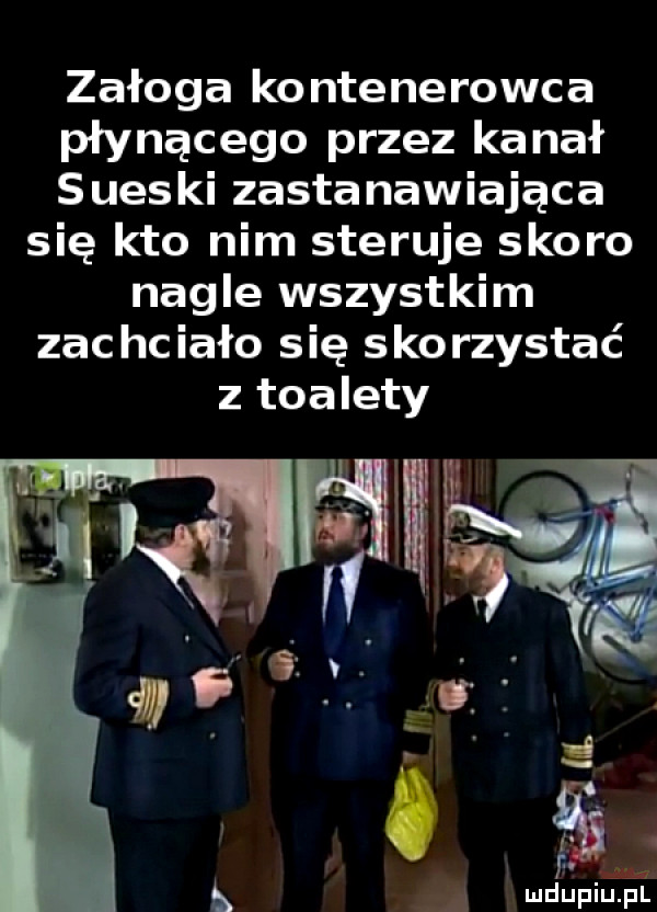 załoga kontenerowca płynącego przez kanał sueski zastanawiająca się kto nim steruje skoro nagle wszystkim zachciało się skorzystać z toalety