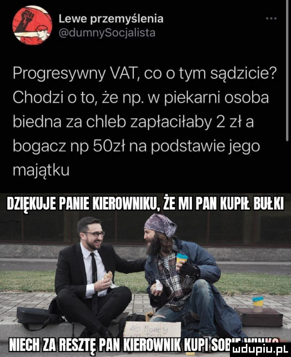 lewe przemyślenia dumnysocjalista progresywny vat co obym sądzicie chodzi oto że np. w piekarni osoba biedna za chleb zapłaciłaby   zł a bogacz np  obł na podstawie jego majątku dziękiije plii kieﬂﬂwiikll że mi i ll lill ll blllki iiiegii za ﬁll hill kieiiiiwiiihiie ifsu