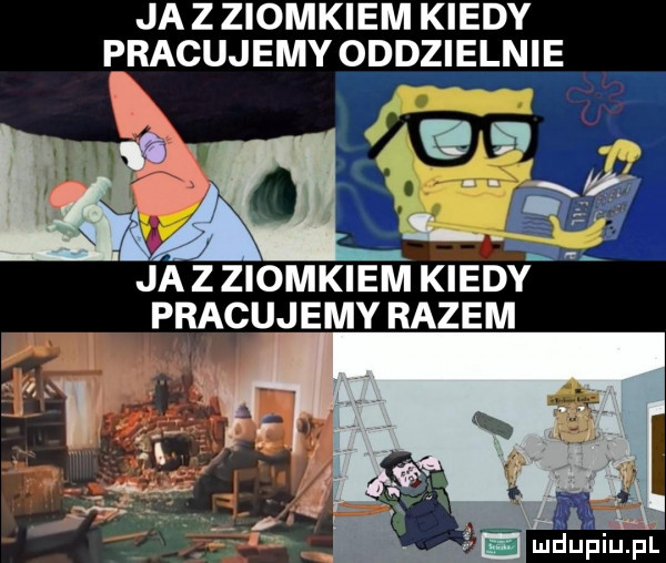 ja z ziomkiem kiedy pracujemy oddzielnie ja z ziomkiem kiedy pracujemy razem