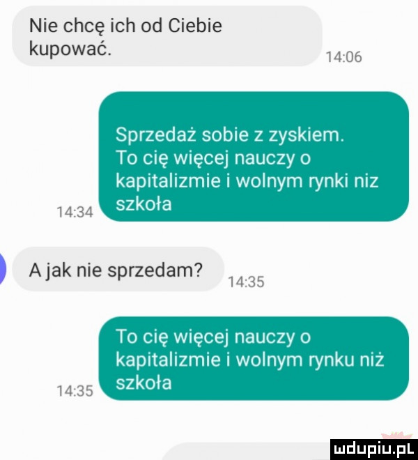 nie chcę ich od ciebie kupować. sprzedaż sobie z zyskiem. to cię więcej nauczy o kapitalizmie i wolnym rynki niz szkoła abak nie sprzedam to cię więcej nauczy o kapitalizmie i wolnym rynku niż sz koła ludu iu. l