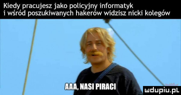 y pracujesz jako policyjny informatyk i wśród poszukiwanych hakerów widzisz nicki kolegów iisii iiiiih dupqul