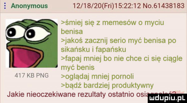 anonymous          fai          no          śmiej się z memejów myciu benita jakoś zacznij serio myć benita po sikańsku ifapańsku fapuj mniej bo nie chce ci się ciągle myć betis     kb pbg oglądaj mniej pornoli badż bardziej produktywny jakie nieoczekiwane rezultaty ostatnio   mm