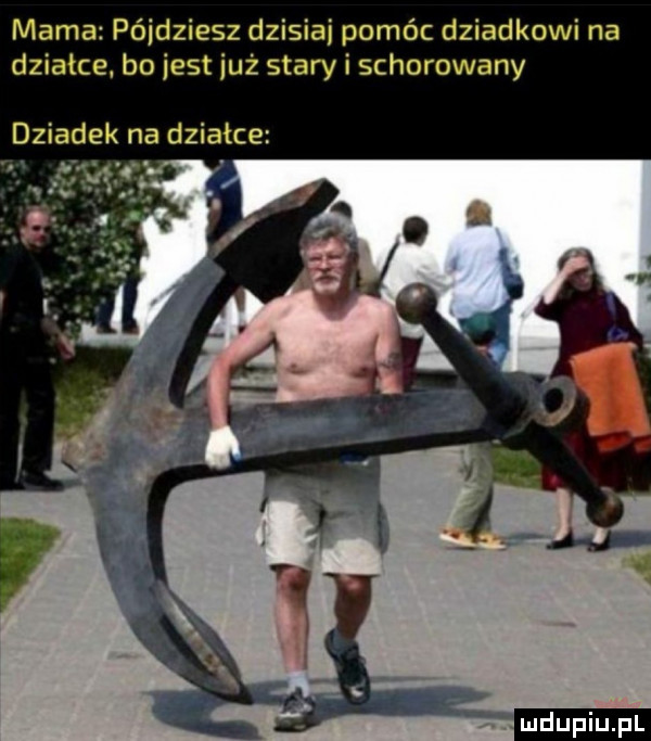 mama pójdziesz dzisiaj pomóc dziadkowi na działce. bo iest już stary i schorowany dziadek na działce