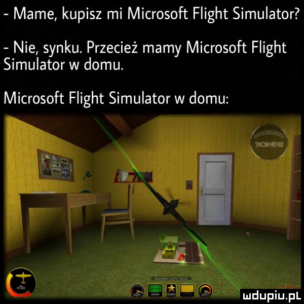 mame kupisz mi microsoft flight symulator nie synku. przecież mamy microsoft flight symulator w domu. microsoft flight symulator w domu