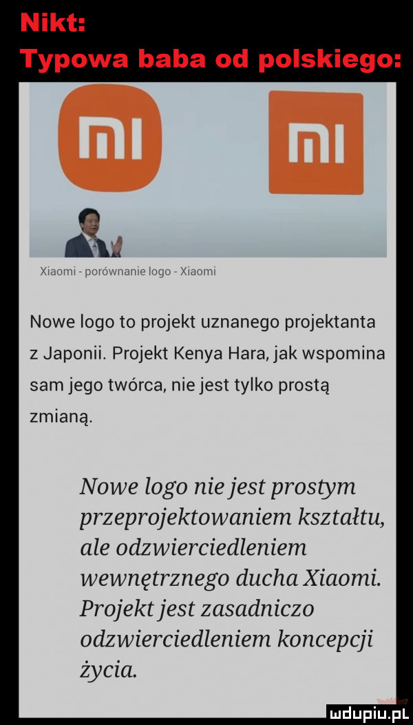 nikt typowa baba od polskiego m m m m mm nowe logo to projekt uznanego projektanta z japonii. projekt konya hera jak wspomina sam jego twórca nie jest tylko prostą zmianą. nowe logo niejest prostym przeprojektowaniem kształtu ale odzwierciedleniem wewnętrznego ducha x iaomi. projekt jest zasadniczo odzwierciedleniem koncepcji życia