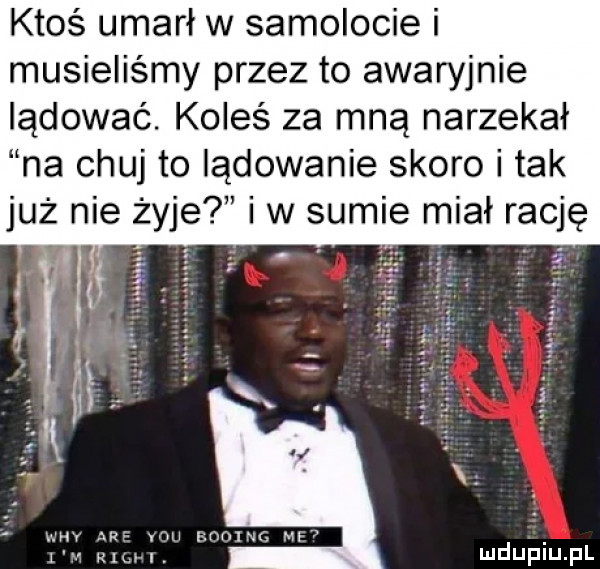 ktoś umarł w samolocie i musieliśmy przez to awaryjnie lądować. koleś za mną narzekał na chuj to lądowanie skoro i tak już nie żyje i w sumie miał rację i fi     mw ma mu imama m   rh i