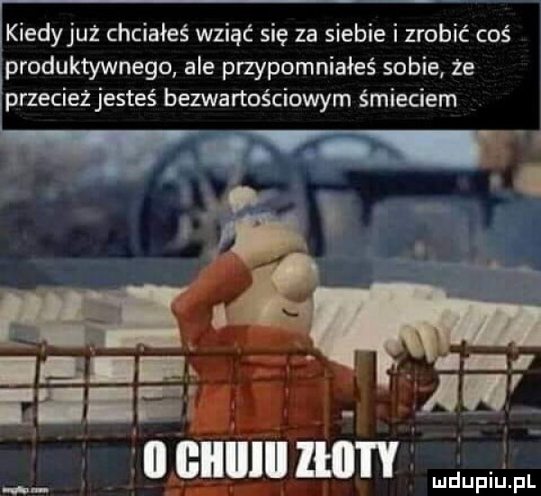 kiedyjuż chciałeś wziąć się za siebie i zrobić coś produktywnego ale przypomniałeś sobie że przecież jesteś bezwartościowym śmieciem is ei ee ibl giiiiiii lal l y ludupiu. pl