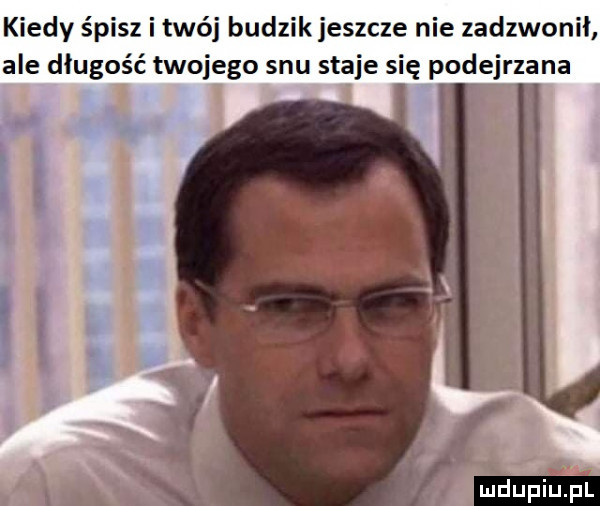 kiedy śpisz i twój budzik jeszcze nie zadzwonił ale długość twojego snu staje się podejrrzana