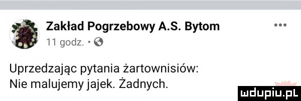 zaklad pogrzebowy a s. bytom    godz uprzedzając pytania żartownisiów nie malujemyjajek. żadnych. ludu iu. l