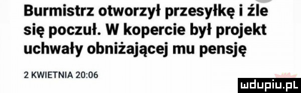 burmistrz otworzył przesyłkę i z le się poczuł. w kopercie był projekt uchwały obniżające mu pensję ludu iu. l z kwietnia