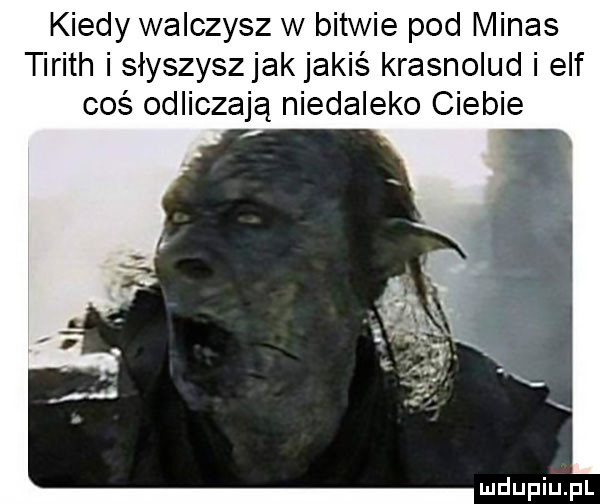 kiedy walczysz w bitwie pod midas tirith i słyszyszjak jakiś krasnolud i elf coś odliczają niedaleko ciebie