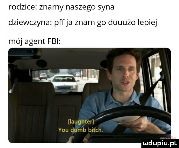 rodzice znamy naszego syna dziewczyna pffja znam go duuużo lepiej mój agent fbi