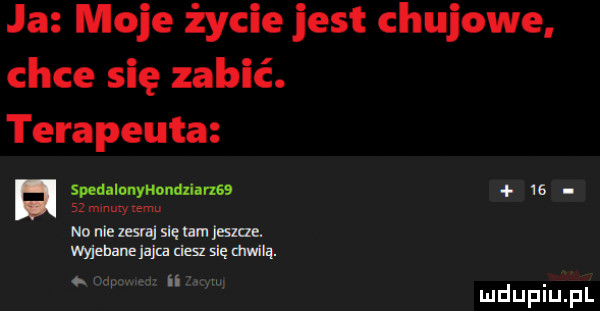ja moje życie jest chujowe chce się zabić. terapeuta spedalanynondxlarzss    smematyiemu no nie      się mmama mmm ebay cam się umilą. abakankami ii