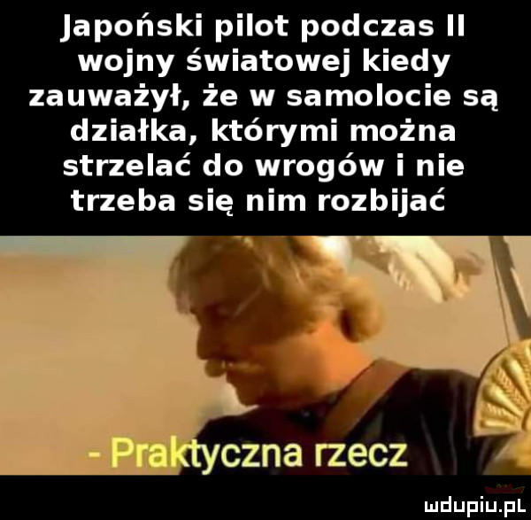 japoński pilot podczas ii wojny światowej kiedy zauważył że w samolocie są działka którymi można strzelać do wrogów i nie trzeba się nim rozbijać cena rzecz