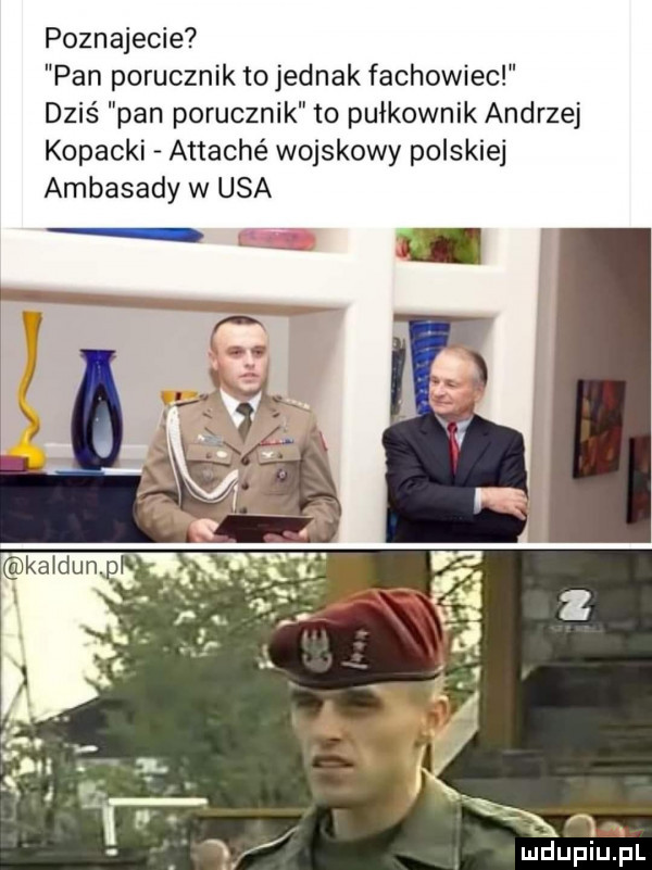 poznajecie pan porucznik to jednak fachowiec dziś pan porucznik to pułkownik andrzej kopacki attaché wojskowy polskiej ambasady w usa