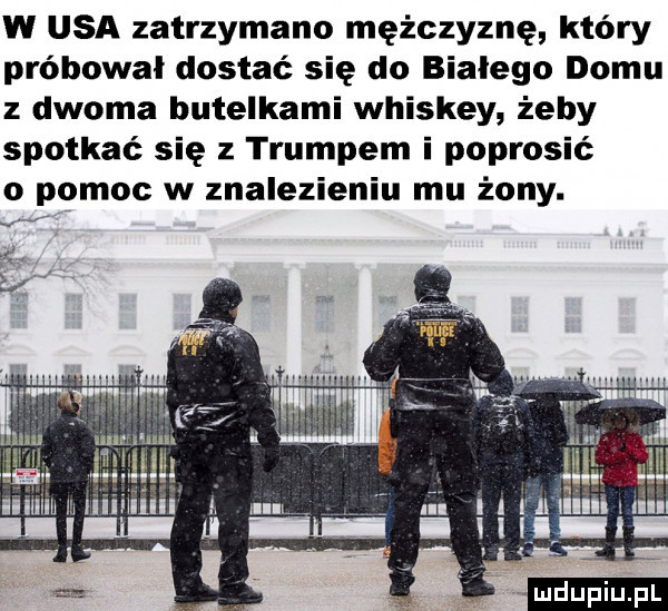 w usa zatrzymano mężczyznę który próbował dostać się do białego domu dwoma butelkami whiskey żeby spotkać się z trumpem i poprosić o pomoc w znalezieniu mu żony. ludu iu. l
