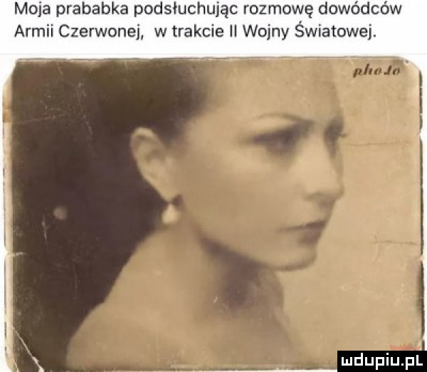 moja prababka podsłuchując rozmowę dowódców armii czerwonej w trakcie ii wojny światowej. mdupiupl