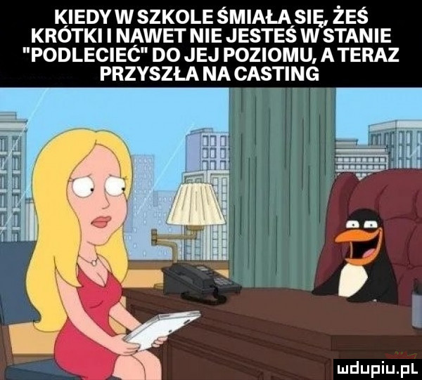 kiedy w szkole smiała się zes krotki i nawet nie jestes w stanie podleciec d  jej poziomu a teraz przyszła na casting