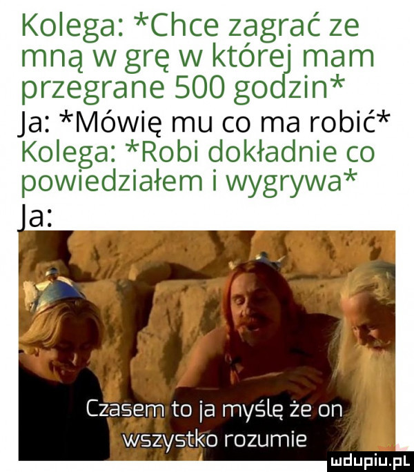kolega chce zagrać ze mną w grę w które mam przegrane     go zin ja mówię mu co ma robic kolega robi dokładnie co powiedziałem i wygrywa czaęam to ia maśle że on i wszystko rozumie